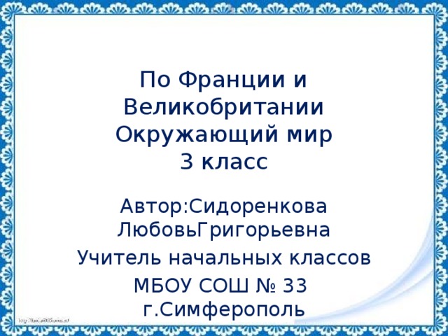 По Франции и Великобритании  Окружающий мир  3 класс Автор:Сидоренкова ЛюбовьГригорьевна Учитель начальных классов МБОУ СОШ № 33 г.Симферополь