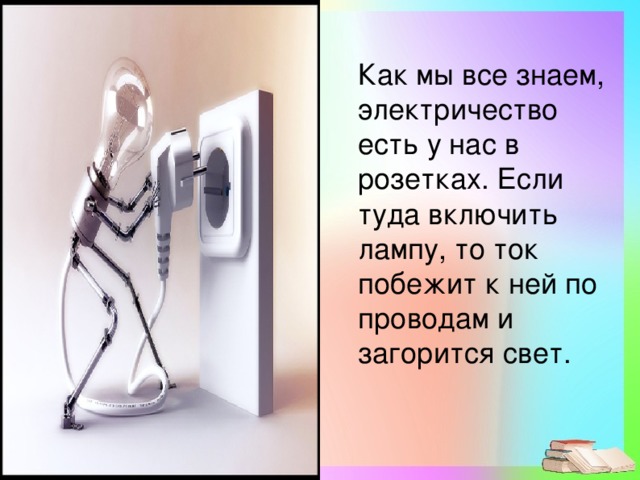 Как мы все знаем, электричество есть у нас в розетках. Если туда включить лампу, то ток побежит к ней по проводам и загорится свет.