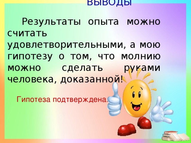 ВЫВОДЫ  Результаты опыта можно считать удовлетворительными, а мою гипотезу о том, что молнию можно сделать руками человека, доказанной!  Гипотеза подтверждена.