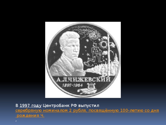 В  1997 году  ЦентроБанк РФ выпустил  серебряную номиналом 2 рубля, посвящённую 100-летию со дня рождения Ч. ,