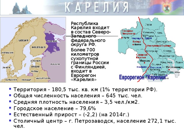 Республика Карелия входит в состав Северо-Западного федерального округа РФ. Более 700 километров сухопутной границы России с Финляндией, входит в Еврорегон «Карелия»