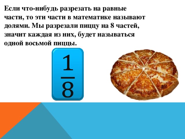 Если что-нибудь разрезать на равные    части, то эти части в математике называют    долями. Мы разрезали пиццу на 8 частей,    значит каждая из них, будет называться    одной восьмой пиццы.    