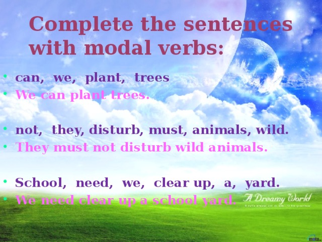 Complete the sentences with modal verbs: can, we, plant, trees We can plant trees.  not, they, disturb, must, animals, wild. They must not disturb wild animals.