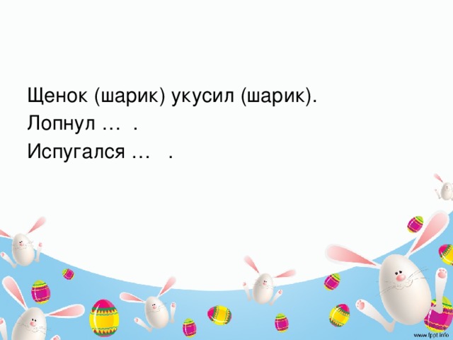 Щенок (шарик) укусил (шарик). Лопнул … . Испугался … .