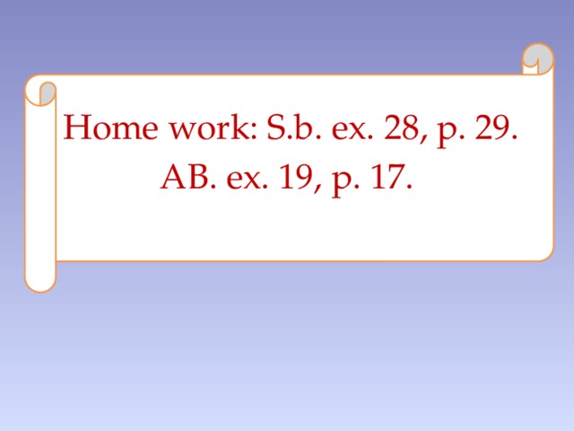 Home work: S.b. ex. 28, p. 29. AB. ex. 19, p. 17.