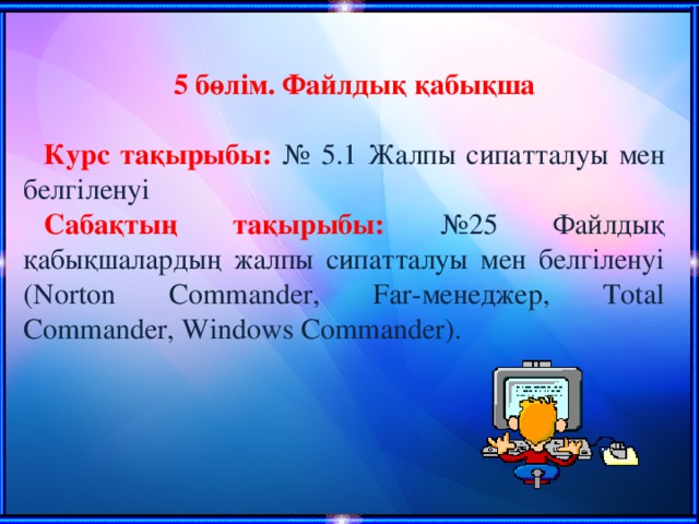 5 бөлім. Файлдық қабықша Курс тақырыбы: №  5.1  Жалпы сипатталуы мен белгіленуі Сабақтың тақырыбы: №25 Файлдық қабықшалардың жалпы сипатталуы мен белгіленуі (Norton Commander, Far-менеджер, Total Commander, Windows Commander).