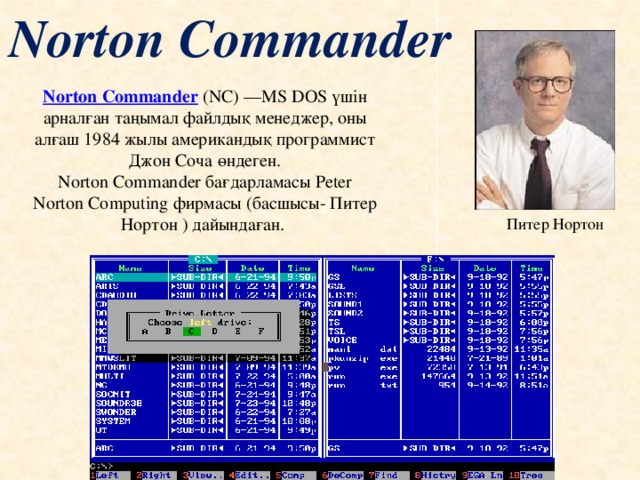 Norton Commander Norton Commander (NC) —MS DOS үшін арналған таңымал файлдық менеджер, оны алғаш 1984 жылы американдық программист Джон Соча   өндеген. Norton Commander бағдарламасы Peter Norton Computing фирмасы (басшысы- Питер Нортон ) дайындаған. Питер Нортон