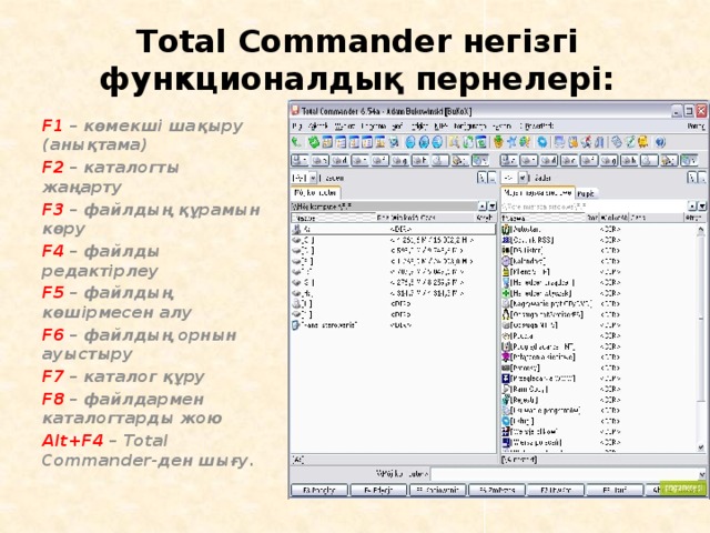 Total Commander негізгі функционалдық пернелері:   F1 – көмекші шақыру (анықтама) F2 – каталогты жаңарту F3 – файлдың құрамын көру F4 – файлды редактірлеу F5 – файлдың көшірмесен алу F6 – файлдың орнын ауыстыру F7 – каталог құру F8 – файлдармен каталогтарды жою Alt+F4 – Total Commander-ден шығу.