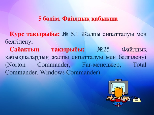 5 бөлім. Файлдық қабықша Курс тақырыбы: №  5.1  Жалпы сипатталуы мен белгіленуі Сабақтың тақырыбы: №25 Файлдық қабықшалардың жалпы сипатталуы мен белгіленуі (Norton Commander, Far-менеджер, Total Commander, Windows Commander).