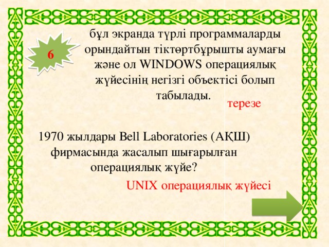 бұл экранда түрлi программаларды орындайтын тiктөртбұрышты аумағы және ол WINDOWS операциялық жүйесiнiң негiзгi объектiсi болып табылады. 6 терезе 1970 жылдары Веll Laboratories (АҚШ) фирмасында жасалып шығарылған операциялық жүйе? UNIX операциялық жүйесі