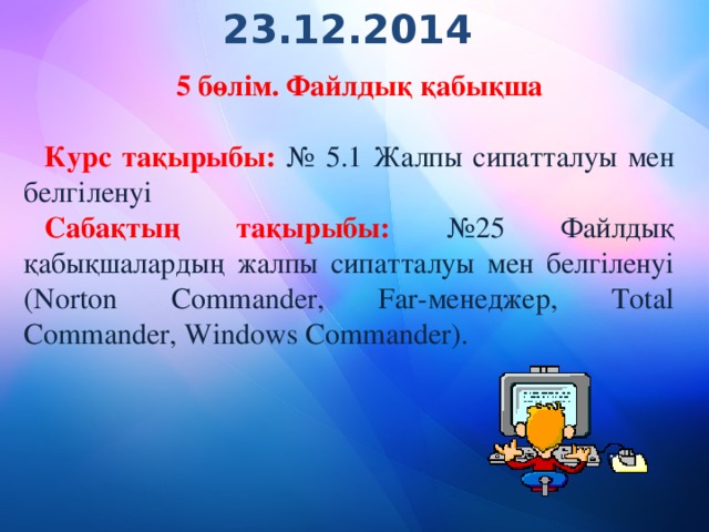 23.12.2014 5 бөлім. Файлдық қабықша Курс тақырыбы: №  5.1  Жалпы сипатталуы мен белгіленуі Сабақтың тақырыбы: №25 Файлдық қабықшалардың жалпы сипатталуы мен белгіленуі (Norton Commander, Far-менеджер, Total Commander, Windows Commander).