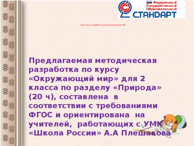 Место и роль разработки в системе реализации ФГОС НОО    Предлагаемая методическая разработка по курсу «Окружающий мир» для 2 класса по разделу «Природа» (20 ч), составлена в соответствии с требованиями ФГОС и ориентирована на учителей, работающих с УМК «Школа России» А.А Плешакова