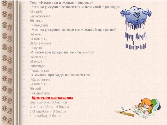 Тест «Неживая и живая природа»     Что на рисунке относится к неживой природе? А) гриб Б)снежинка В)птица Г) ландыш    Что на рисунке относится к живой природе?   А)жук Б) камень В) Снежинка Г) луна   К неживой природе не относится:   А)солнце Б) вода В)воздух Г)растение   К живой природе не относится:   А)растение Б) камень В)гриб Г)животное    Критерии оценивания