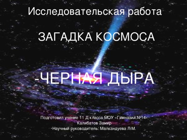 Исследовательская работа   ЗАГАДКА КОСМОСА   -ЧЕРНАЯ ДЫРА Подготовил учение 11 Д класса МОУ «Гимназия №14» Калибатов Замир Научный руководитель: Малкандуева Л.М.