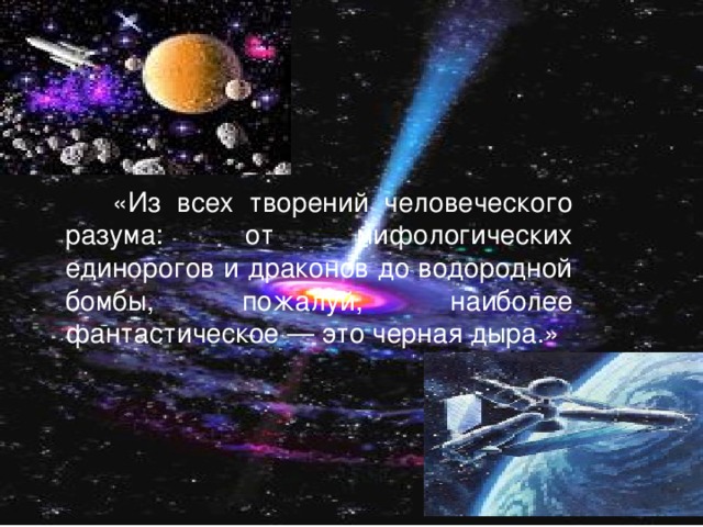 «Из всех творений человеческого разума: от мифологических единорогов и драконов до водородной бомбы, пожалуй, наиболее фантастическое — это черная дыра.»