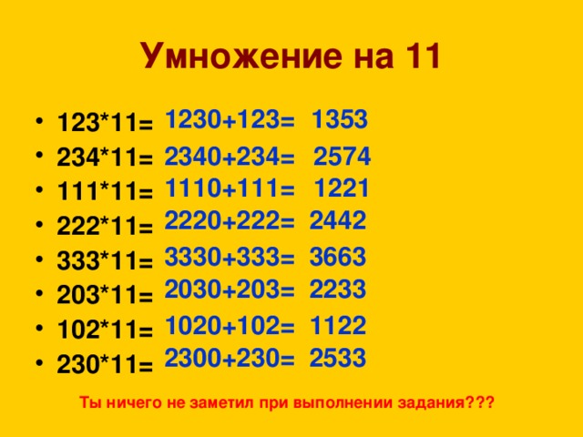 Умножение на 11 1230+123= 1353 123*11= 234*11= 111*11= 222*11= 333*11= 203*11= 102*11= 230*11= 2340+234=  2574 1110+111=  1221  2442 2220+222= 3330+333=  3663 2030+203=  2233 1020+102=  1122 2300+230=  2533 Ты ничего не заметил при выполнении задания???