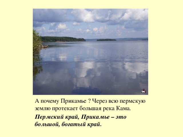 А почему Прикамье ? Через всю пермскую землю протекает большая река Кама. Пермский край, Прикамье – это большой, богатый край.