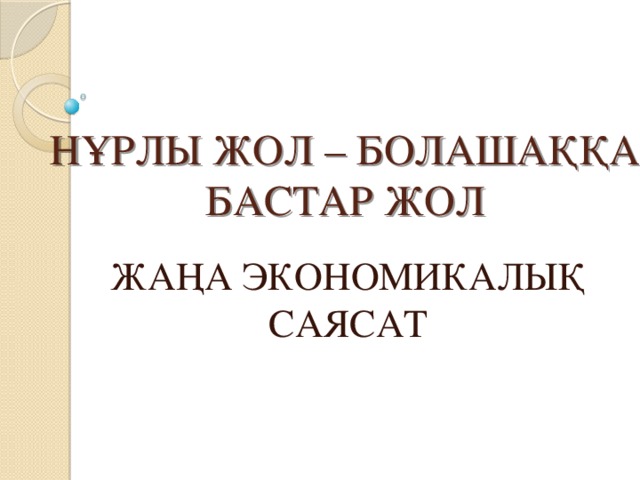 НҰРЛЫ ЖОЛ – БОЛАШАҚҚА БАСТАР ЖОЛ ЖАҢА ЭКОНОМИКАЛЫҚ САЯСАТ