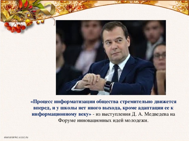 «Процесс информатизации общества стремительно движется вперед, и у школы нет иного выхода, кроме адаптации ее к информационному веку» - из выступления Д. А. Медведева на Форуме инновационных идей молодежи.