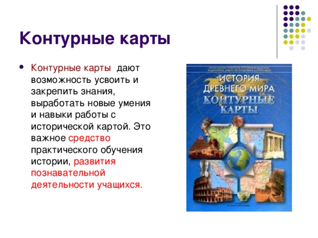 Контурные карты дают возможность усвоить и закрепить знания, выработать новые умения и навыки работы с исторической картой. Это важное средство практического обучения истории, развития познавательной деятельности учащихся.