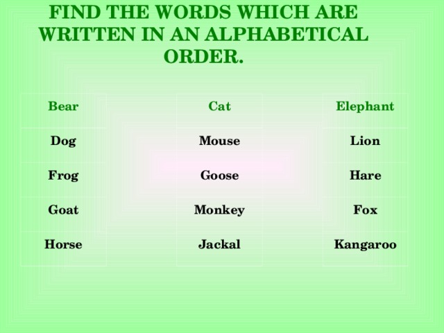 FIND THE WORDS WHICH ARE WRITTEN IN AN ALPHABETICAL ORDER. Bear  Elephant  Cat  Dog  Lion  Mouse  Hare  Goose  Frog  Monkey  Goat  Fox  Jackal  Horse  Kangaroo