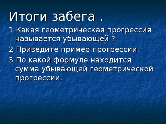 Итоги забега . 1 Какая геометрическая прогрессия называется убывающей ? 2 Приведите пример прогрессии . 3  По какой формуле находится сумма убывающей геометрической прогрессии .