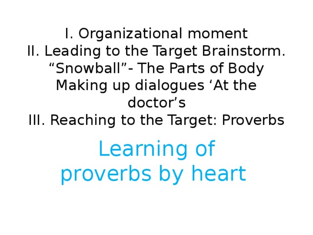 I. Organizational moment  II. Leading to the Target Brainstorm.  “Snowball”- The Parts of Body  Making up dialogues ‘At the doctor’s  III. Reaching to the Target: Proverbs   Learning of proverbs by heart