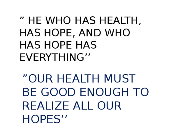 ” HE WHO HAS HEALTH, HAS HOPE, AND WHO HAS HOPE HAS EVERYTHING’’ ” OUR HEALTH MUST BE GOOD ENOUGH TO REALIZE ALL OUR HOPES’’