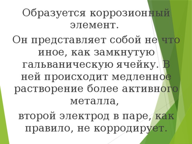 Образуется коррозионный элемент. Он представляет собой не что иное, как замкнутую гальваническую ячейку. В ней происходит медленное растворение более активного металла, второй электрод в паре, как правило, не корродирует.