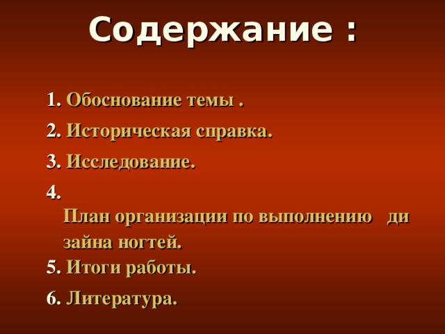 Содержание : 1.  Обоснование темы . 2.  Историческая справка. 3 . Исследование. 4 . План организации по выполнению   дизайна ногтей. 5 . Итоги работы. 6 . Литература.