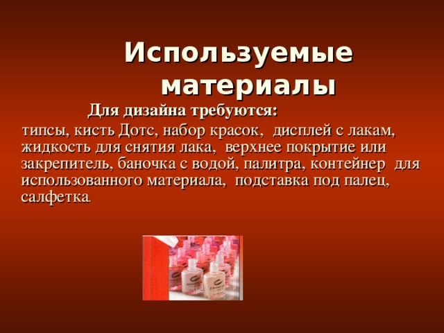 Используемые материалы     Для дизайна требуются:  типсы, кисть Дотс, набор красок, дисплей с лакам, жидкость для снятия лака, верхнее покрытие или закрепитель, баночка с водой, палитра, контейнер для использованного материала, подставка под палец, салфетка .