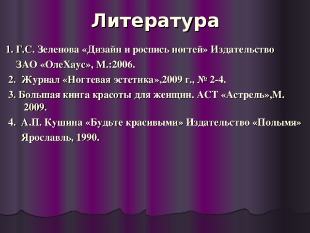 Литература  1. Г.С. Зеленова «Дизайн и роспись ногтей» Издательство  ЗАО «ОлеХаус», М.:2006.  2. Журнал «Ногтевая эстетика»,2009 г., № 2-4.  3. Большая книга красоты для женщин. АСТ «Астрель»,М. 2009.  4. А.П. Кушина «Будьте красивыми» Издательство «Полымя»  Ярославль, 1990.