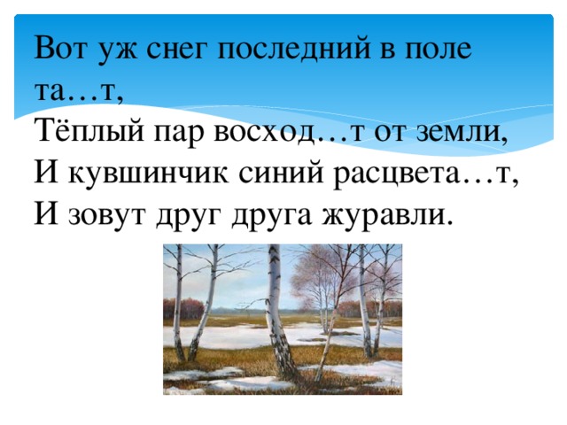 Вот уж снег последний в поле та…т,  Тёплый пар восход…т от земли,  И кувшинчик синий расцвета…т,  И зовут друг друга журавли.