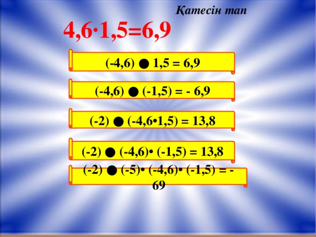 Қатесін тап (-4,6) ● 1,5 = 6,9 (-4,6) ● (-1,5) = - 6,9 (-2) ● (-4,6•1,5) = 13,8 (-2) ● (-5)• (-4,6)• (-1,5) = - 69 (-2) ● (-4,6)• (-1,5) = 13,8 4 4,6∙1,5=6,9