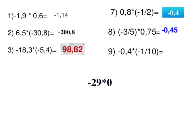 7) 0,8*(-1/2)= 8) (-3/5)*0,75= 9) -0,4*(-1/10)= -0,4 -1,14 1)-1,9 * 0,6= 2) 6,5*(-30,8)= 3) -18,3*(-5,4)= -0,45 -200,8 98,82 0,04 -29*0