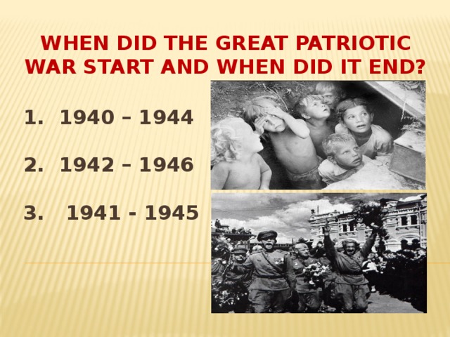 WHEN DID THE GREAT PATRIOTIC WAR START AND WHEN DID IT END? 1. 1940 – 1944    2. 1942 – 1946   3. 1941 - 1945