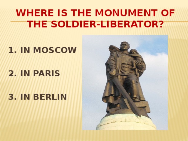 WHERE IS THE MONUMENT OF THE SOLDIER-LIBERATOR?  1. IN MOSCOW  2. IN PARIS  3. IN BERLIN