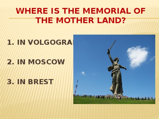 WHERE IS THE MEMORIAL OF THE MOTHER LAND?  1. IN VOLGOGRAD  2. IN MOSCOW  3. IN BREST