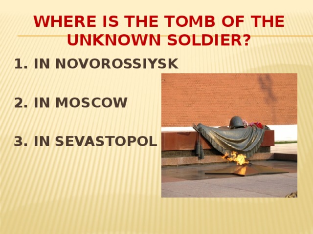 WHERE IS THE TOMB OF THE UNKNOWN SOLDIER? 1. IN NOVOROSSIYSK 2. IN MOSCOW 3. IN SEVASTOPOL