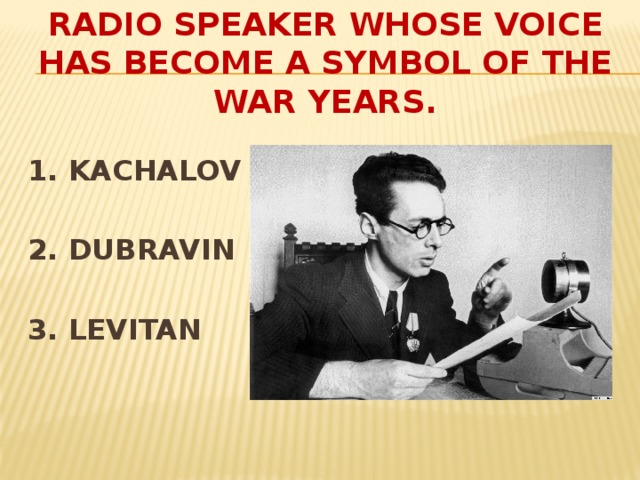 RADIO SPEAKER WHOSE VOICE HAS BECOME A SYMBOL OF THE WAR YEARS.  1. KACHALOV  2. DUBRAVIN  3. LEVITAN