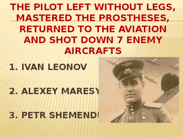 THE PILOT LEFT WITHOUT LEGS, MASTERED THE Prostheses, RETURNED TO THE AVIATION AND SHOT DOWN 7 ENEMY Aircrafts  1. IVAN LEONOV  2. ALEXEY MARESYEV  3. PETR SHEMENDUK