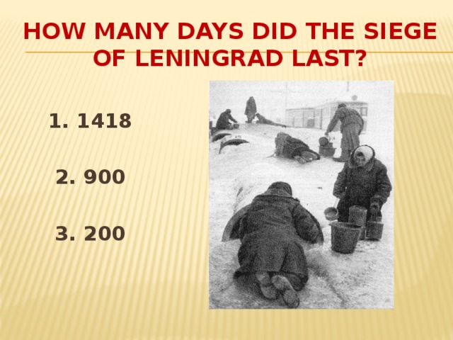 HOW MANY DAYS DID THE SIEGE OF LENINGRAD LAST?   1. 1418   2. 900   3. 200