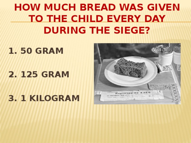 HOW MUCH BREAD WAS GIVEN TO THE CHILD EVERY DAY DURING THE SIEGE?  1. 50 GRAM  2. 125 GRAM  3. 1 KILOGRAM
