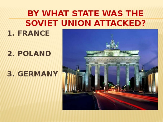 By What state was the soviet union attacked? 1. FRANCE  2. POLAND  3. GERMANY