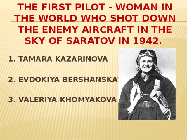 THE FIRST PILOT - WOMAN IN THE WORLD WHO SHOT DOWN THE ENEMY AIRCRAFT IN THE SKY OF SARATOV IN 1942.  1. TAMARA KAZARINOVA  2. EVDOKIYA BERSHANSKAYAY  3. VALERIYA KHOMYAKOVA