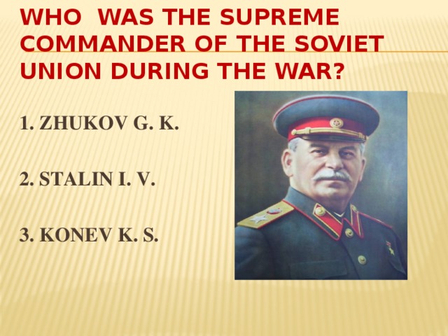 Who was the supreme commander of the soviet union during the war?  1. ZHUKOV G. K.  2. STALIN I. V.  3. KONEV K. S.