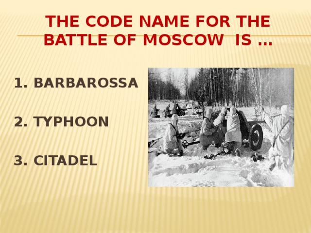 THE CODE NAME FOR THE BATTLE OF MOSCOW is …  1. BARBAROSSA  2. TYPHOON  3. CITADEL
