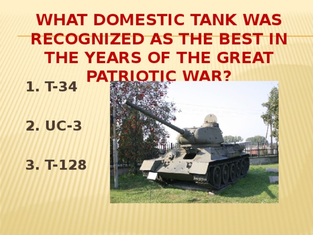 WHAT DOMESTIC TANK WAS RECOGNIZED AS THE BEST IN THE YEARS OF THE GREAT PATRIOTIC WAR? 1. T-34  2. UC-3  3. T-128