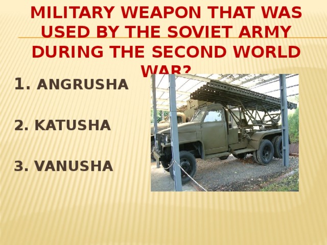 WHAT WAS THE NAME OF A MILITARY WEAPON THAT WAS USED BY THE SOVIET ARMY DURING THE SECOND WORLD WAR? 1. ANGRUSHA  2. KATUSHA  3. VANUSHA