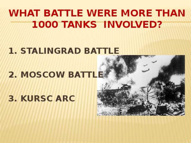 WHAT BATTLE WERE MORE THAN 1000 TANKS INVOLVED?  1. STALINGRAD BATTLE  2. MOSCOW BATTLE  3. KURSC ARC